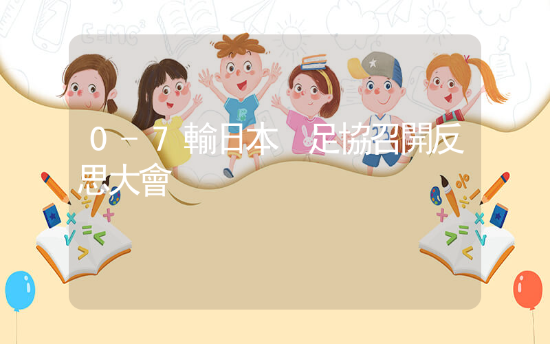 0-7輸日本 足協召開反思大會插圖